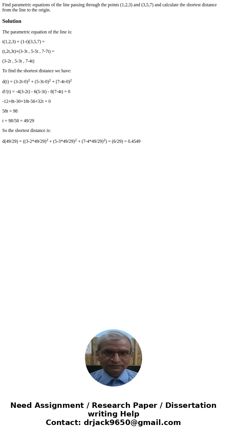 Find parametric equations of the line passing through the points (1,2,3) and (3,5,7) and calculate the shortest distance from the line to the origin.SolutionThe Find parametric equations of the line passing through the points (1,2,3) and (3,5,7) and calculate the shortest distance from the line to the origin.SolutionThe