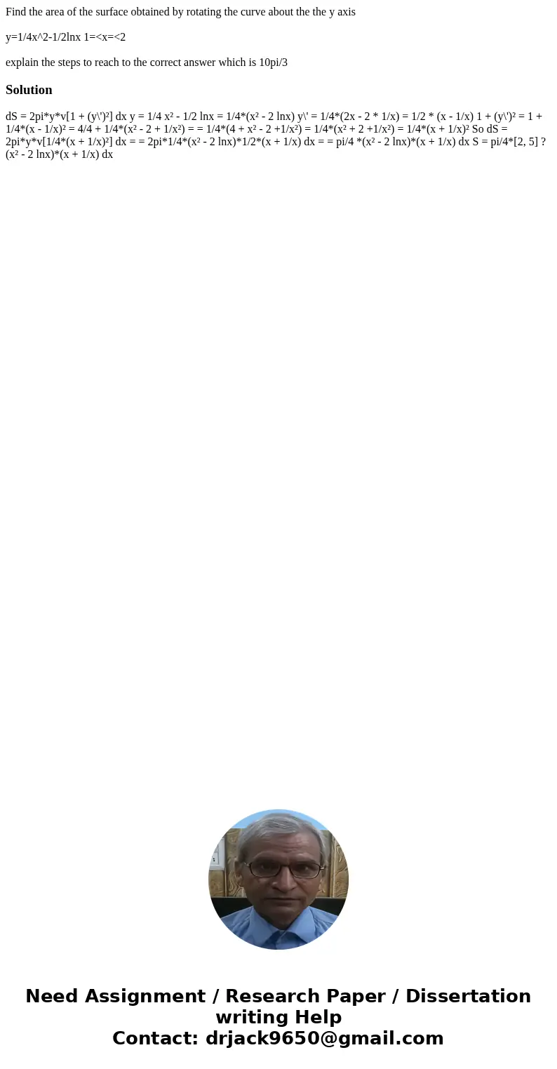 Find the area of the surface obtained by rotating the curve about the the y axis y=1/4x^2-1/2lnx 1=<x=<2 explain the steps to reach to the correct answer  Find the area of the surface obtained by rotating the curve about the the y axis y=1/4x^2-1/2lnx 1=<x=<2 explain the steps to reach to the correct answer
