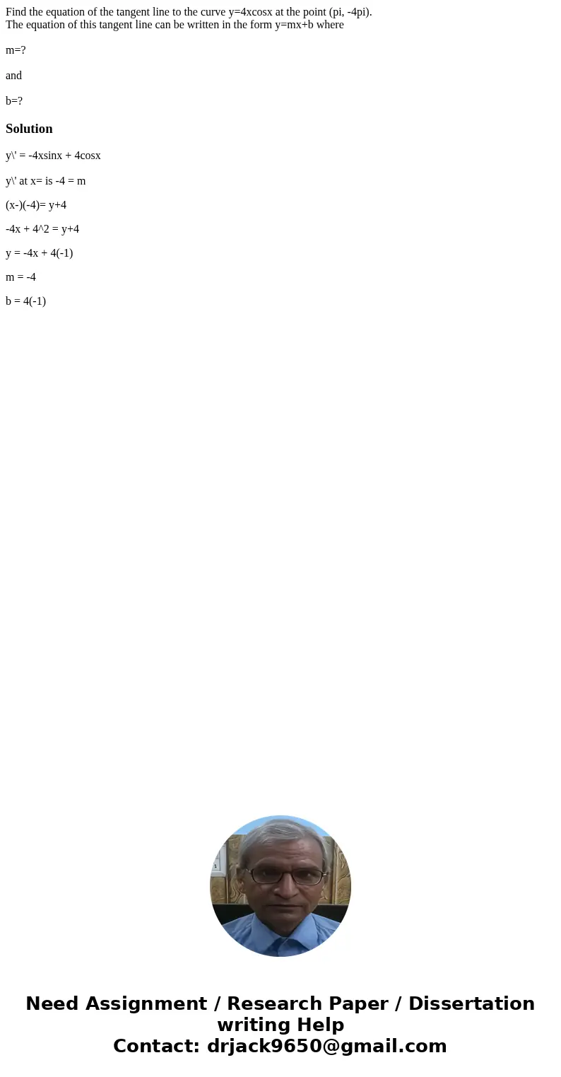 Find the equation of the tangent line to the curve y=4xcosx at the point (pi, -4pi). The equation of this tangent line can be written in the form y=mx+b where m