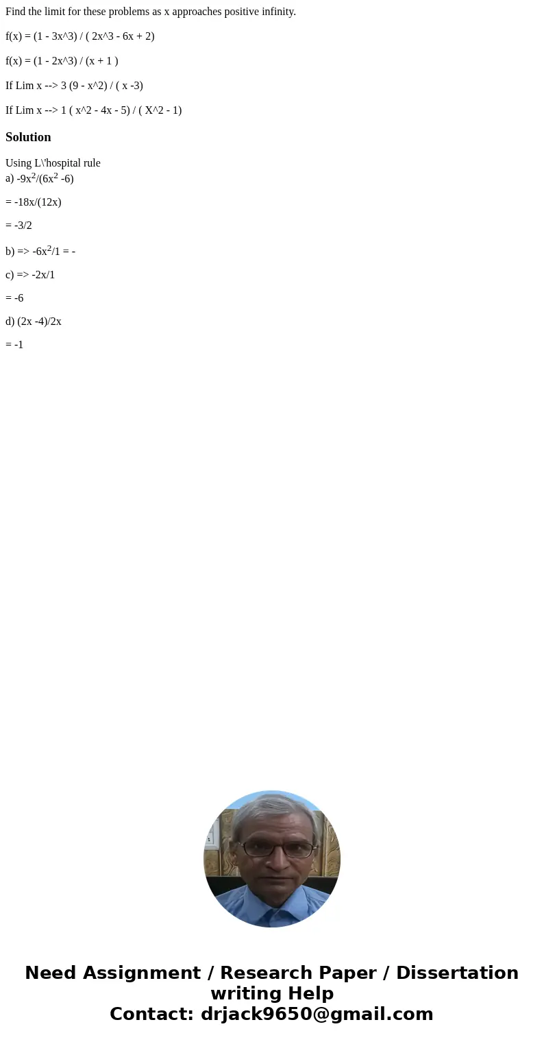Find the limit for these problems as x approaches positive infinity. f(x) = (1 - 3x^3) / ( 2x^3 - 6x + 2) f(x) = (1 - 2x^3) / (x + 1 ) If Lim x --> 3 (9 - x^ Find the limit for these problems as x approaches positive infinity. f(x) = (1 - 3x^3) / ( 2x^3 - 6x + 2) f(x) = (1 - 2x^3) / (x + 1 ) If Lim x --> 3 (9 - x^