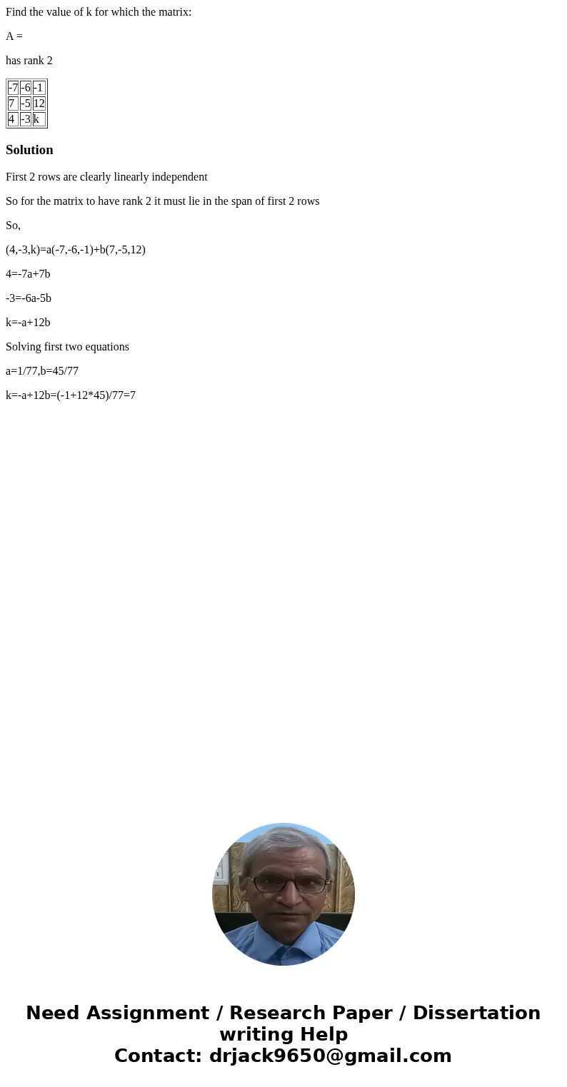 Find the value of k for which the matrix: A = has rank 2 -7 -6 -1 7 -5 12 4 -3 k SolutionFirst 2 rows are clearly linearly independent So for the matrix to have