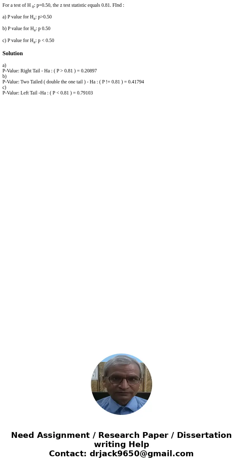 For a test of H 0: p=0.50, the z test statistic equals 0.81. FInd : a) P value for Ha: p>0.50 b) P value for Ha: p 0.50 c) P value for Ha: p < 0.50Solutio For a test of H 0: p=0.50, the z test statistic equals 0.81. FInd : a) P value for Ha: p>0.50 b) P value for Ha: p 0.50 c) P value for Ha: p < 0.50Solutio