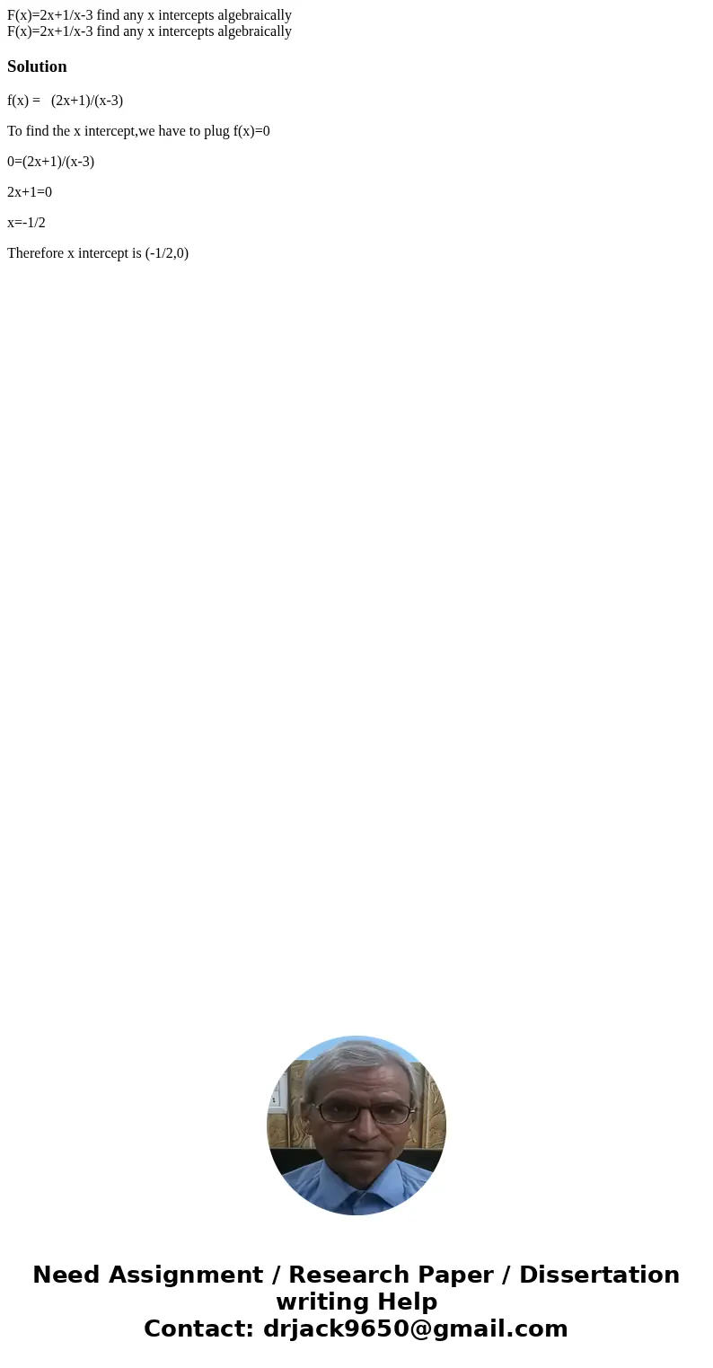  F(x)=2x+1/x-3 find any x intercepts algebraically F(x)=2x+1/x-3 find any x intercepts algebraicallySolutionf(x) = (2x+1)/(x-3) To find the x intercept,we have 