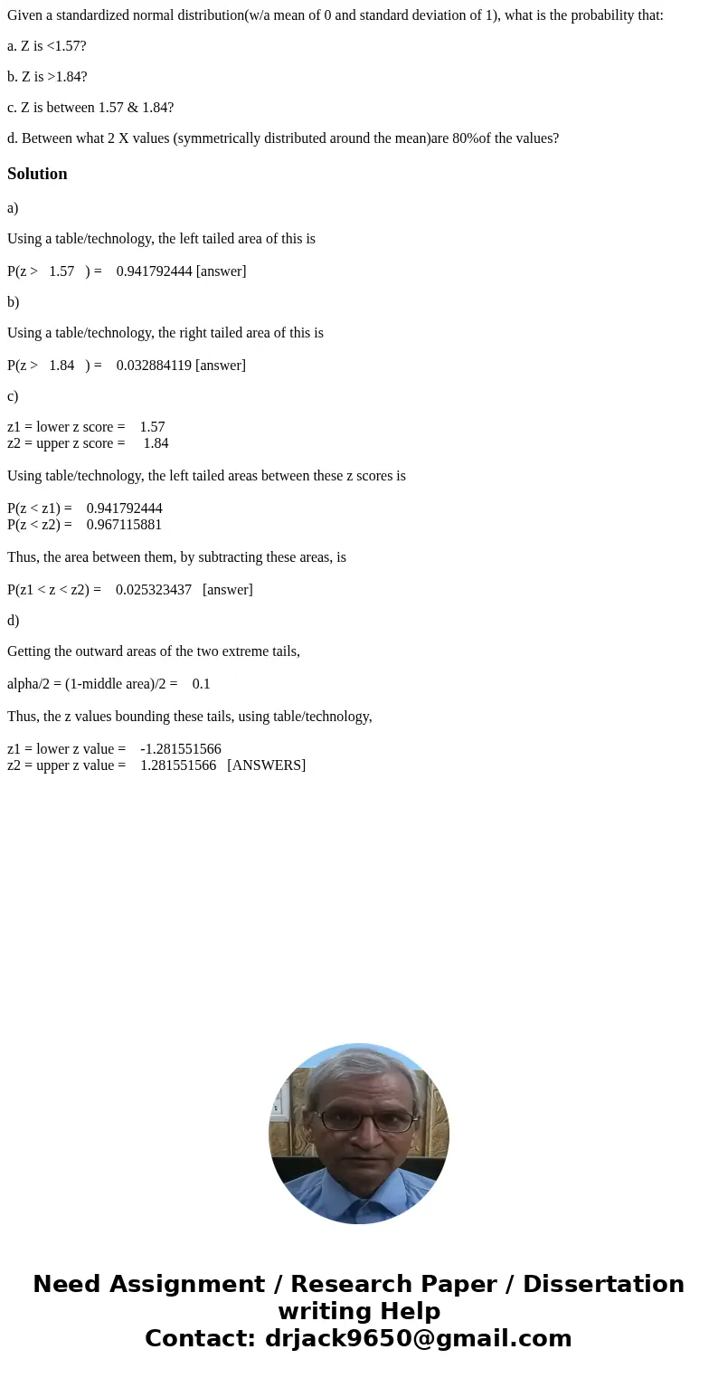 Given a standardized normal distribution(w/a mean of 0 and standard deviation of 1), what is the probability that: a. Z is <1.57? b. Z is >1.84? c. Z is b