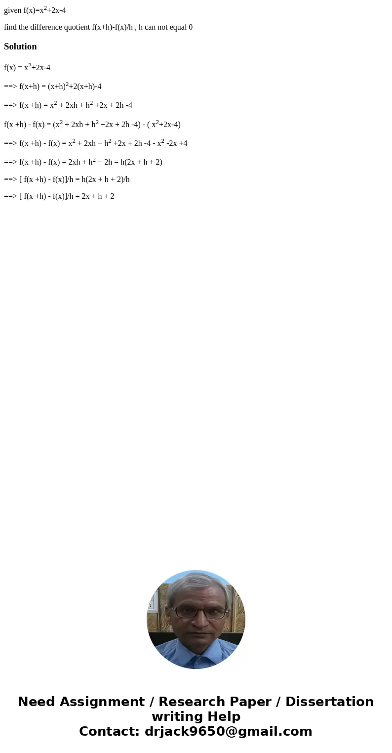 given f(x)=x2+2x-4 find the difference quotient f(x+h)-f(x)/h , h can not equal 0Solutionf(x) = x2+2x-4 ==> f(x+h) = (x+h)2+2(x+h)-4 ==> f(x +h) = x2 + 2x given f(x)=x2+2x-4 find the difference quotient f(x+h)-f(x)/h , h can not equal 0Solutionf(x) = x2+2x-4 ==> f(x+h) = (x+h)2+2(x+h)-4 ==> f(x +h) = x2 + 2x