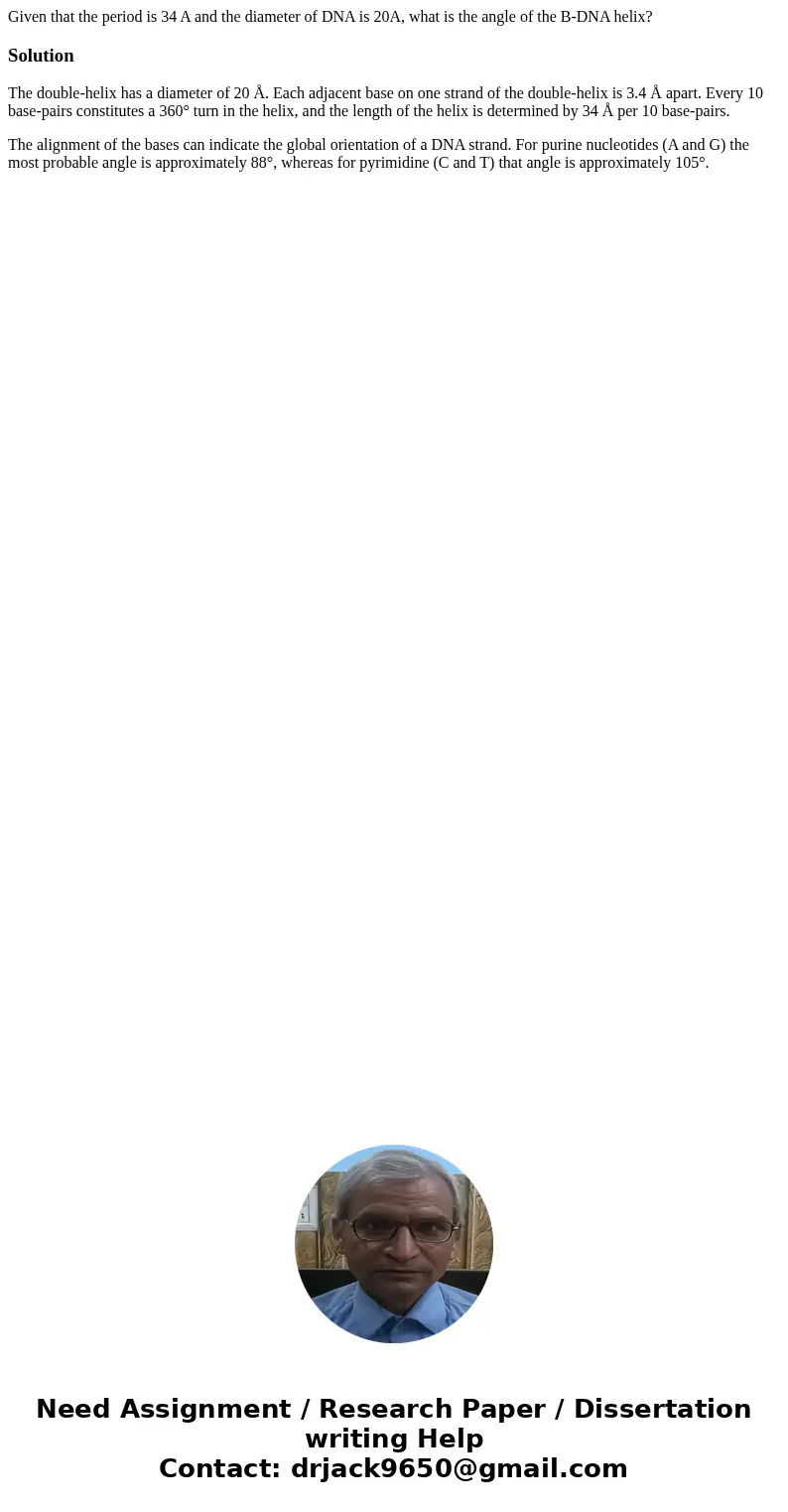 Given that the period is 34 A and the diameter of DNA is 20A, what is the angle of the B-DNA helix?SolutionThe double-helix has a diameter of 20 Å. Each adjacen Given that the period is 34 A and the diameter of DNA is 20A, what is the angle of the B-DNA helix?SolutionThe double-helix has a diameter of 20 Å. Each adjacen