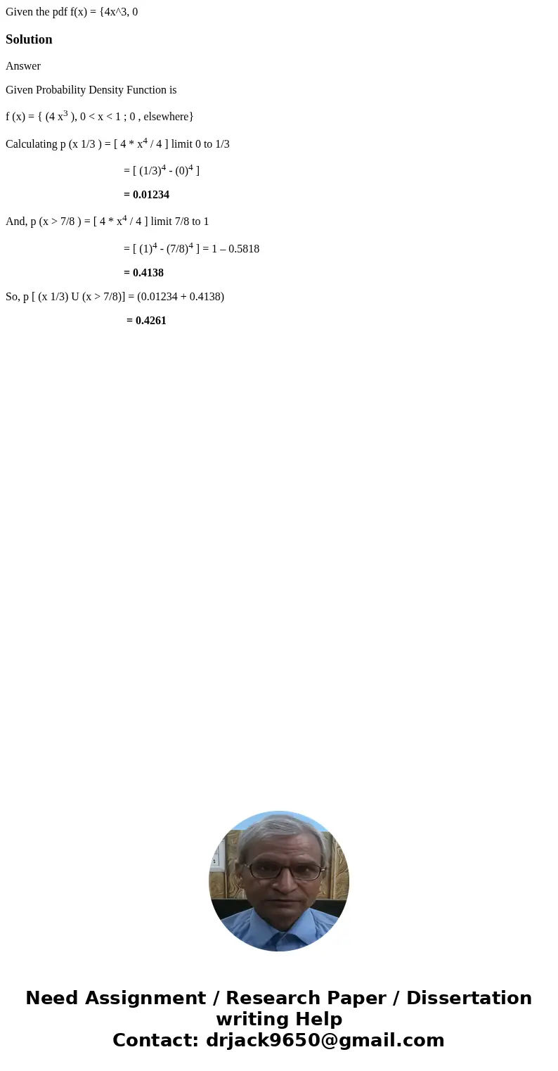 Given the pdf f(x) = {4x^3, 0 SolutionAnswer Given Probability Density Function is f (x) = { (4 x3 ), 0 < x < 1 ; 0 , elsewhere} Calculating p (x 1/3 ) =  Given the pdf f(x) = {4x^3, 0 SolutionAnswer Given Probability Density Function is f (x) = { (4 x3 ), 0 < x < 1 ; 0 , elsewhere} Calculating p (x 1/3 ) =