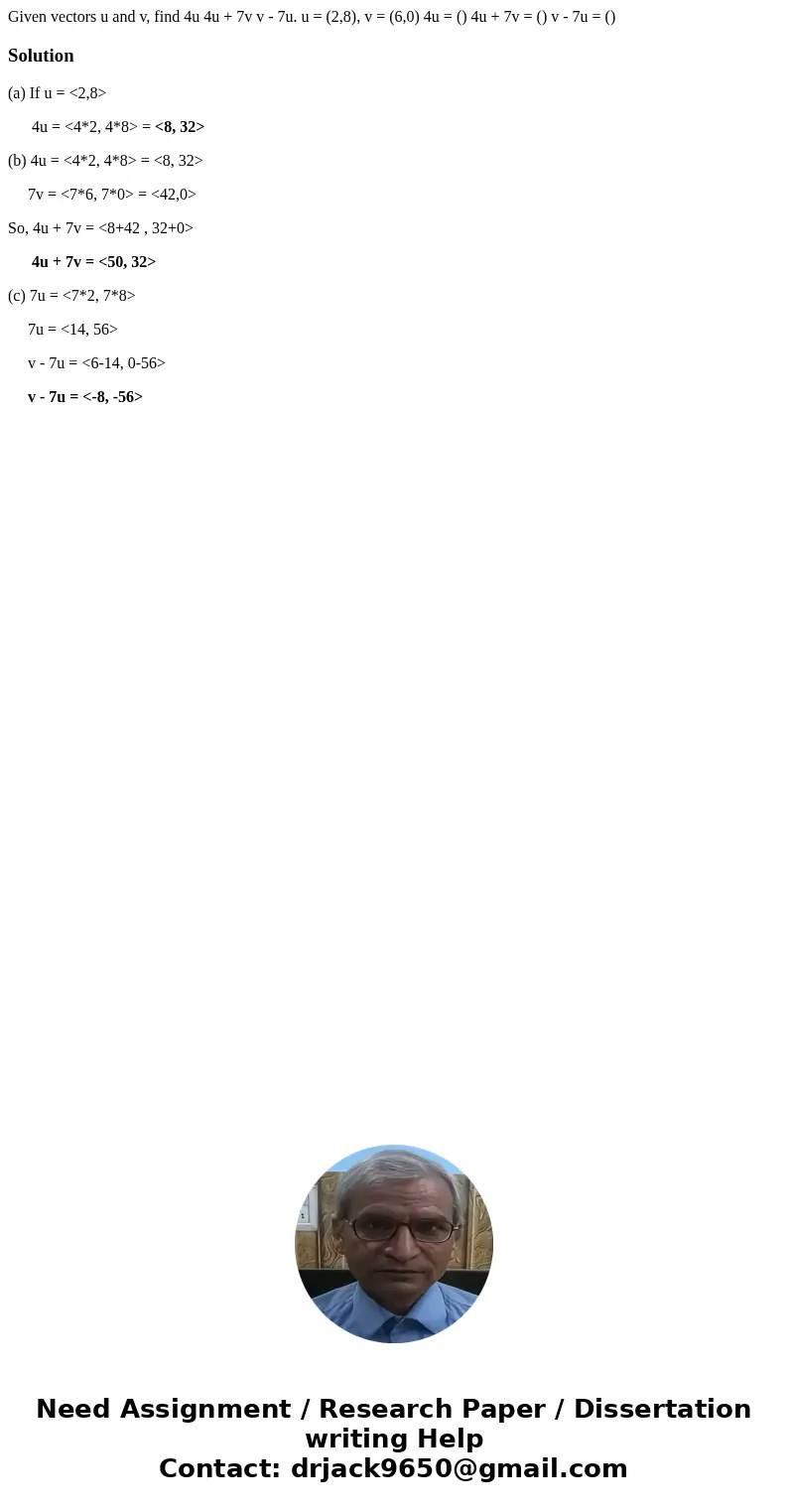 Given vectors u and v, find 4u 4u + 7v v - 7u. u = (2,8), v = (6,0) 4u = () 4u + 7v = () v - 7u = ()Solution(a) If u = <2,8> 4u = <4*2, 4*8> = <  Given vectors u and v, find 4u 4u + 7v v - 7u. u = (2,8), v = (6,0) 4u = () 4u + 7v = () v - 7u = ()Solution(a) If u = <2,8> 4u = <4*2, 4*8> = <