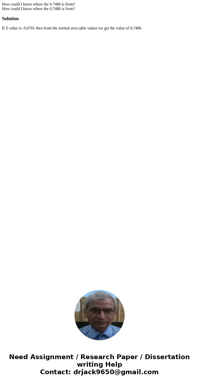 How could I know where the 0.7486 is from? How could I know where the 0.7486 is from?SolutionIf Z value is -0.6701 then from the normal area table values we get How could I know where the 0.7486 is from? How could I know where the 0.7486 is from?SolutionIf Z value is -0.6701 then from the normal area table values we get