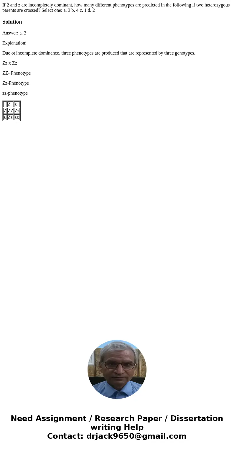  If 2 and z are incompletely dominant, how many different phenotypes are predicted in the following if two heterozygous parents are crossed? Select one: a. 3 b.