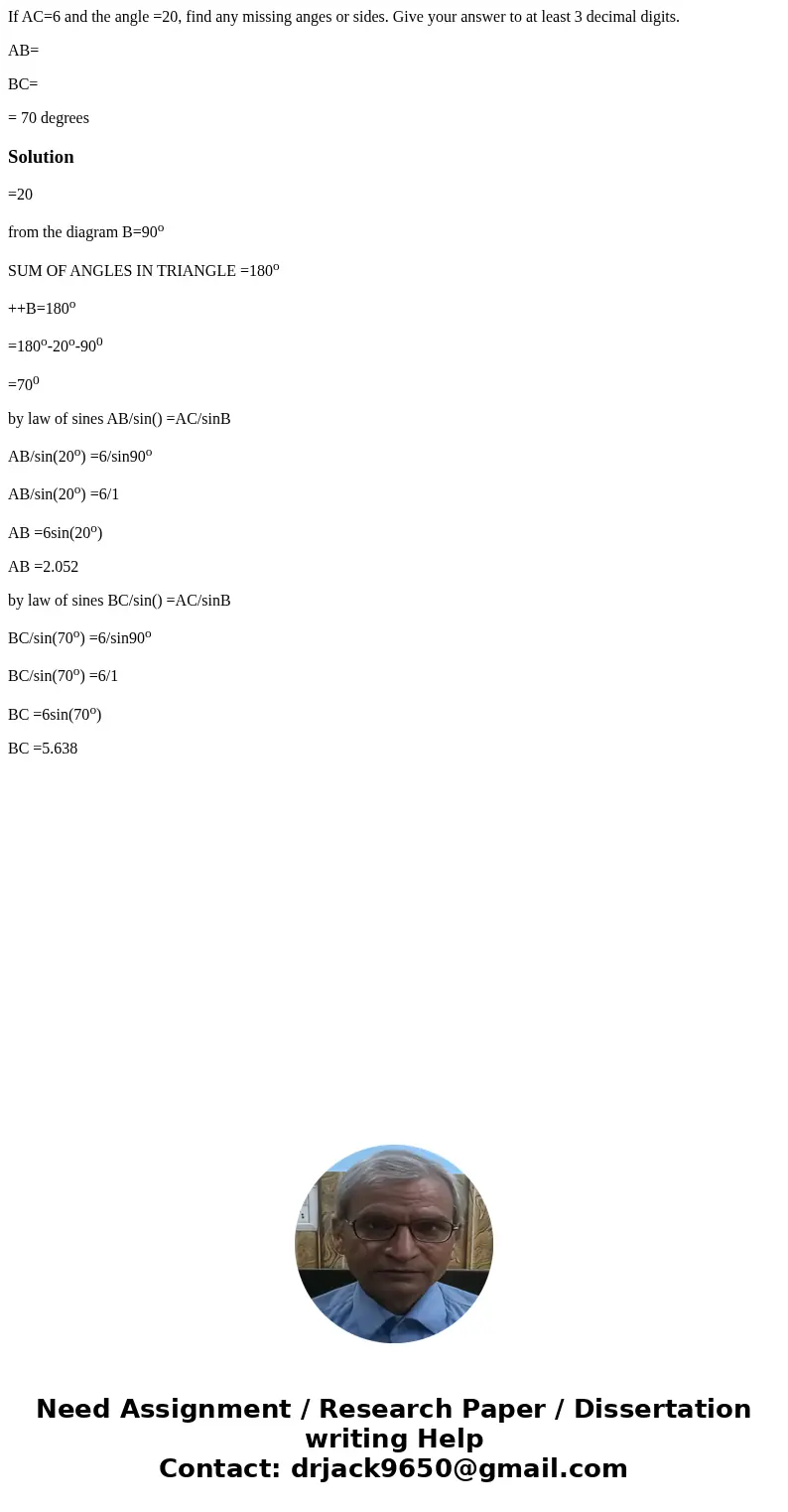 If AC=6 and the angle =20, find any missing anges or sides. Give your answer to at least 3 decimal digits. AB= BC= = 70 degreesSolution=20 from the diagram B=90