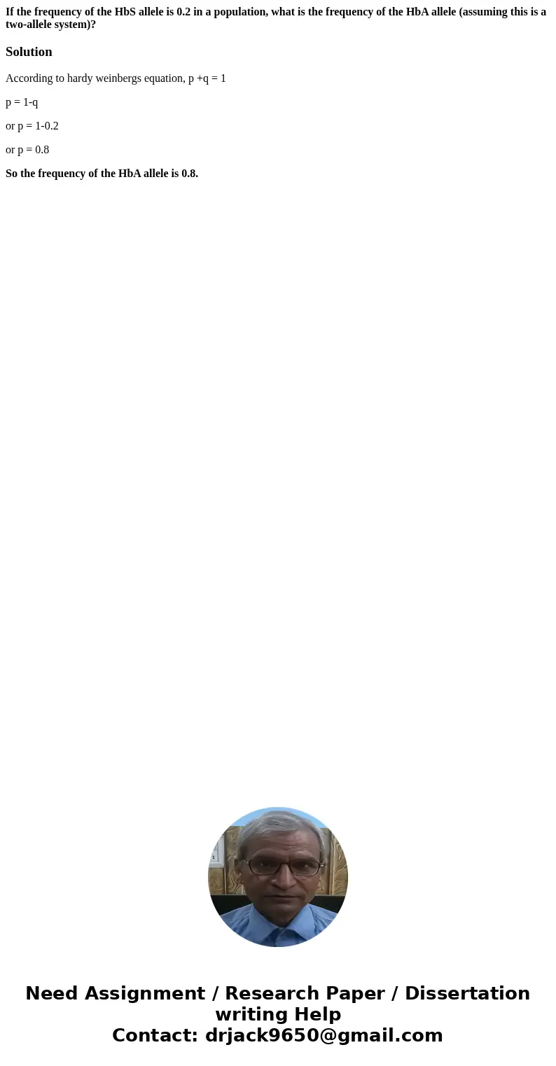 If the frequency of the HbS allele is 0.2 in a population, what is the frequency of the HbA allele (assuming this is a two-allele system)?SolutionAccording to h If the frequency of the HbS allele is 0.2 in a population, what is the frequency of the HbA allele (assuming this is a two-allele system)?SolutionAccording to h