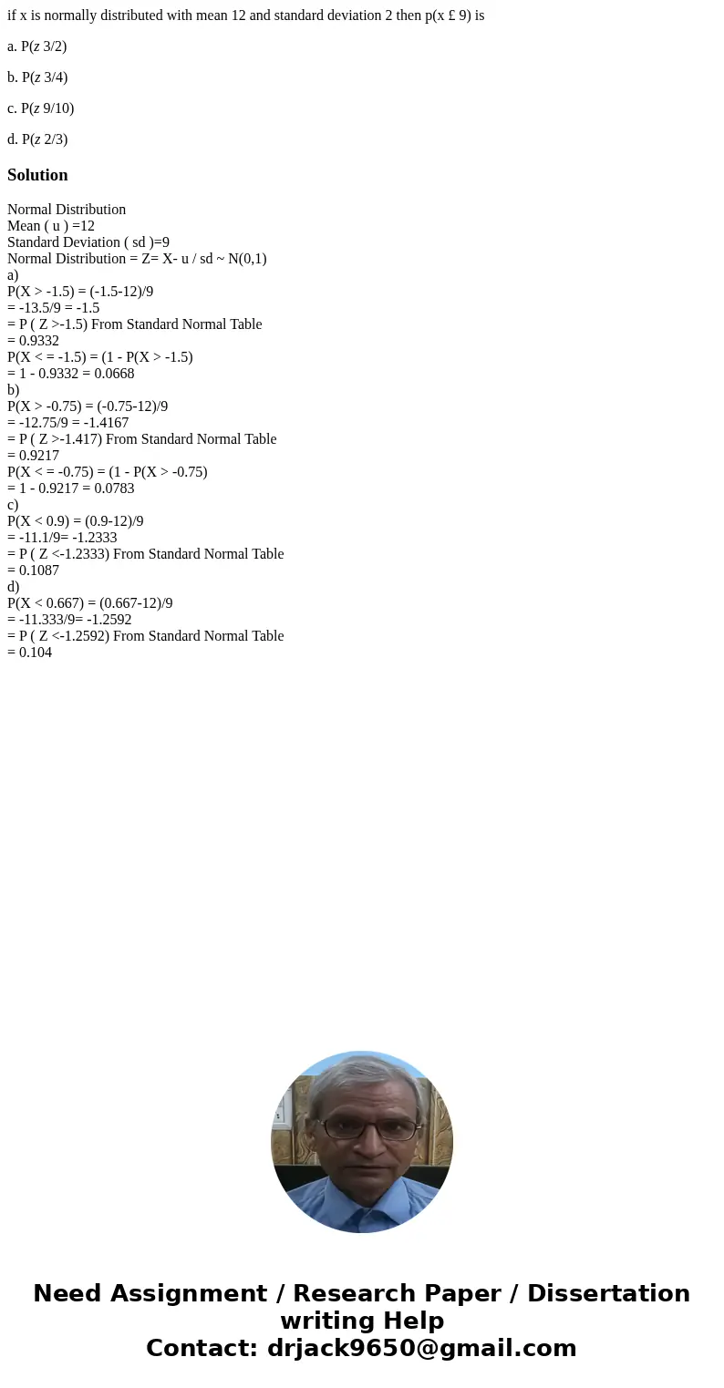 if x is normally distributed with mean 12 and standard deviation 2 then p(x £ 9) is a. P(z 3/2) b. P(z 3/4) c. P(z 9/10) d. P(z 2/3)SolutionNormal Distribution 