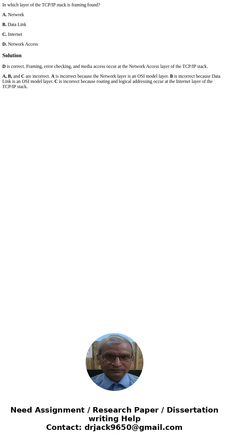 In which layer of the TCP/IP stack is framing found? A. Network B. Data Link C. Internet D. Network AccessSolutionD is correct. Framing, error checking, and med In which layer of the TCP/IP stack is framing found? A. Network B. Data Link C. Internet D. Network AccessSolutionD is correct. Framing, error checking, and med
