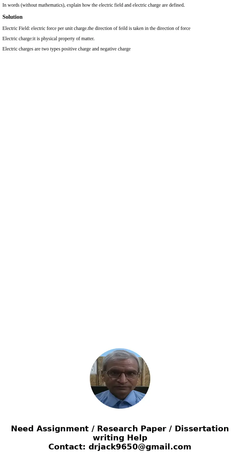 In words (without mathematics), explain how the electric field and electric charge are defined.SolutionElectric Field: electric force per unit charge.the direc  In words (without mathematics), explain how the electric field and electric charge are defined.SolutionElectric Field: electric force per unit charge.the direc