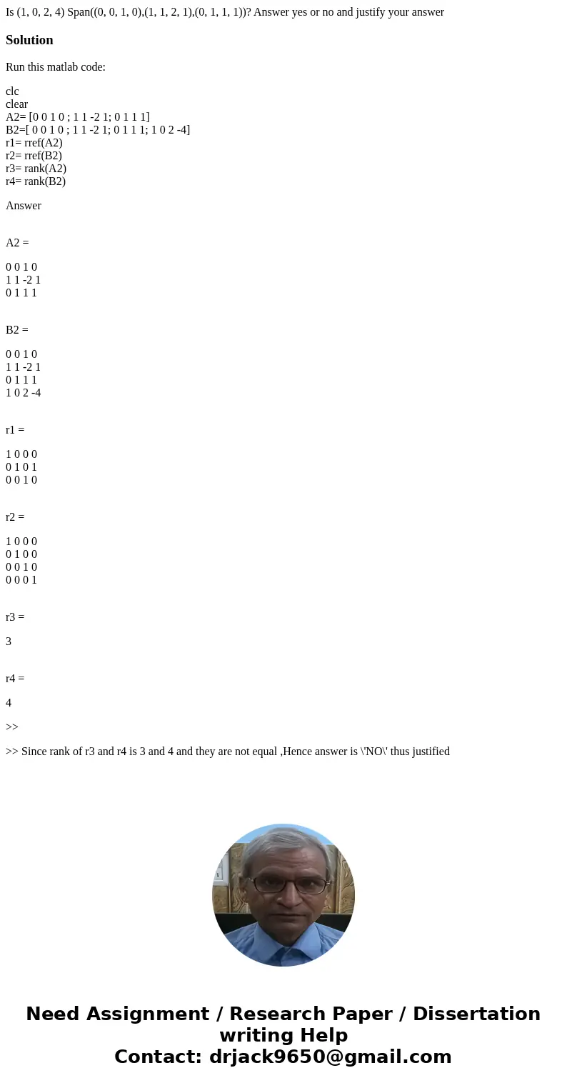 Is (1, 0, 2, 4) Span((0, 0, 1, 0),(1, 1, 2, 1),(0, 1, 1, 1))? Answer yes or no and justify your answerSolutionRun this matlab code: clc clear A2= [0 0 1 0 ; 1 1 Is (1, 0, 2, 4) Span((0, 0, 1, 0),(1, 1, 2, 1),(0, 1, 1, 1))? Answer yes or no and justify your answerSolutionRun this matlab code: clc clear A2= [0 0 1 0 ; 1 1