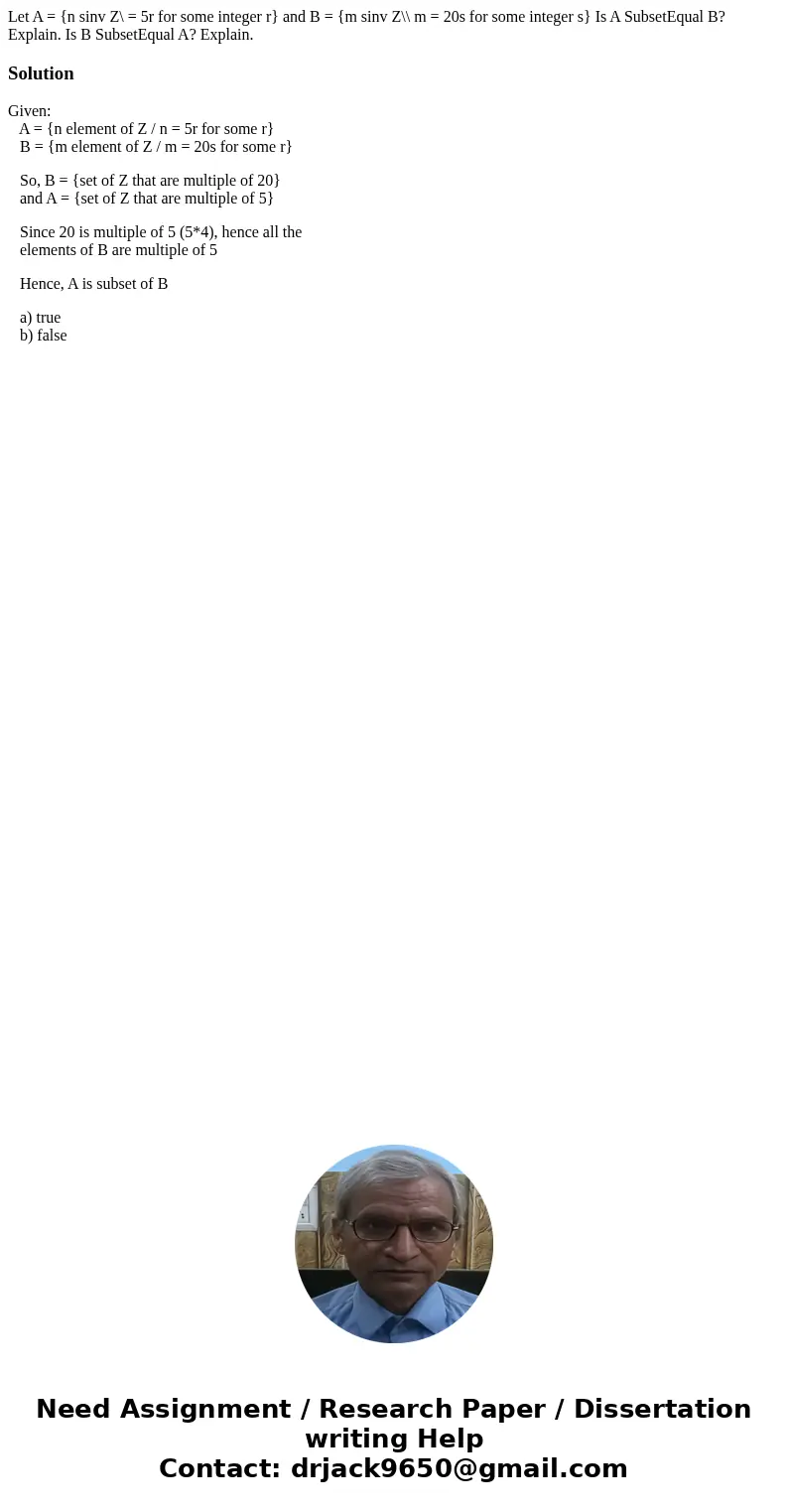 Let A = {n sinv Z\ = 5r for some integer r} and B = {m sinv Z\\ m = 20s for some integer s} Is A SubsetEqual B? Explain. Is B SubsetEqual A? Explain.SolutionGi  Let A = {n sinv Z\ = 5r for some integer r} and B = {m sinv Z\\ m = 20s for some integer s} Is A SubsetEqual B? Explain. Is B SubsetEqual A? Explain.SolutionGi