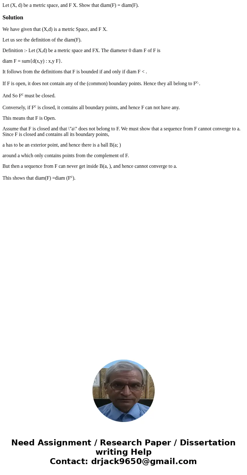 Let (X, d) be a metric space, and F X. Show that diam(F) = diam(F). SolutionWe have given that (X,d) is a metric Space, and F X. Let us see the definition of t  Let (X, d) be a metric space, and F X. Show that diam(F) = diam(F). SolutionWe have given that (X,d) is a metric Space, and F X. Let us see the definition of t