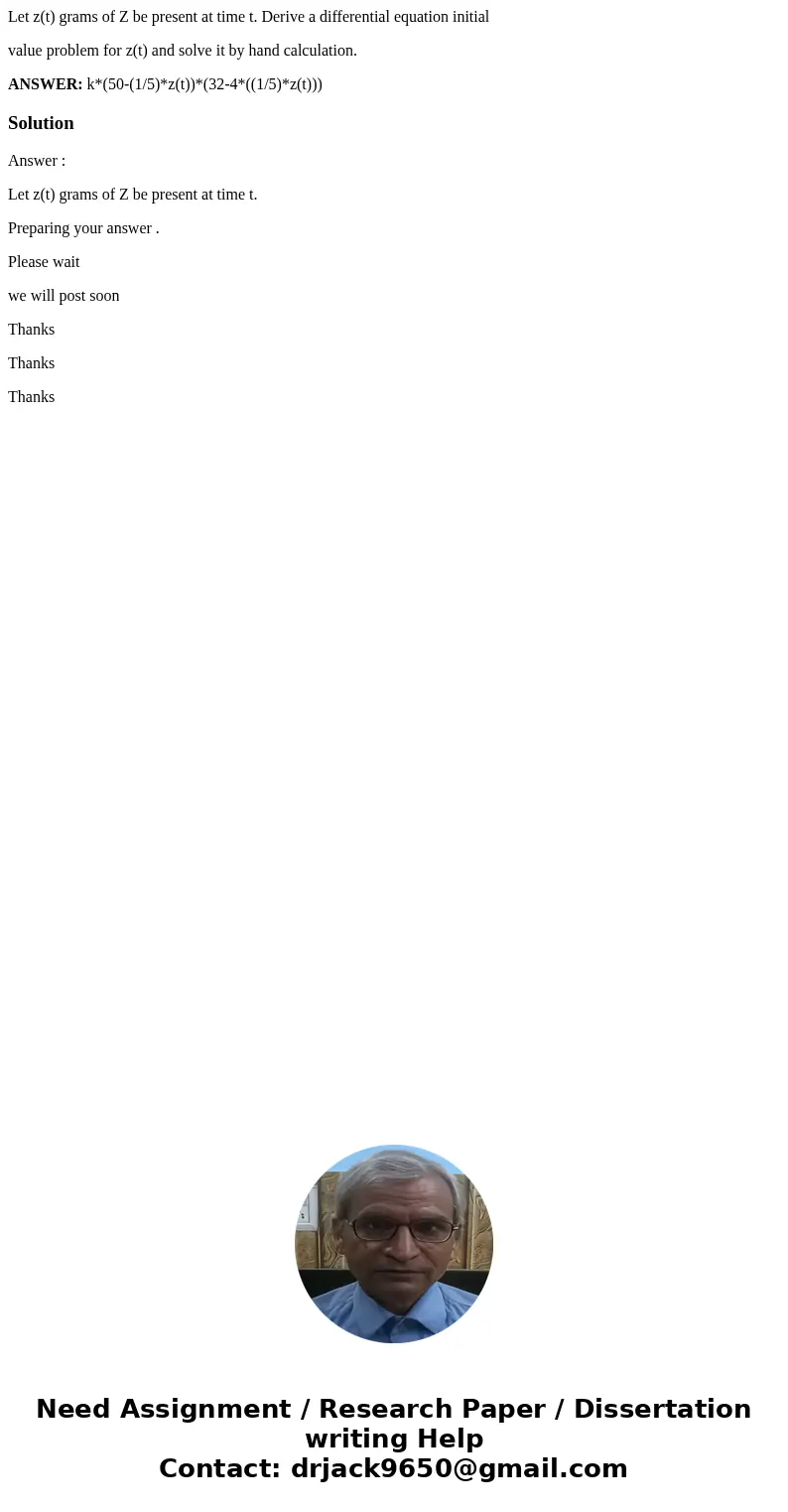 Let z(t) grams of Z be present at time t. Derive a differential equation initial value problem for z(t) and solve it by hand calculation. ANSWER: k*(50-(1/5)*z(