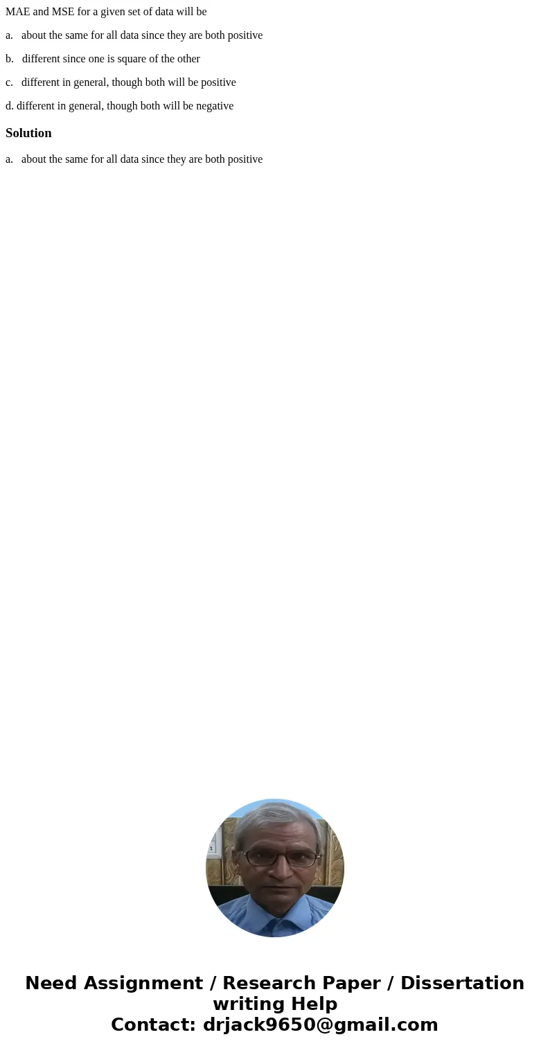 MAE and MSE for a given set of data will be a. about the same for all data since they are both positive b. different since one is square of the other c. differe MAE and MSE for a given set of data will be a. about the same for all data since they are both positive b. different since one is square of the other c. differe