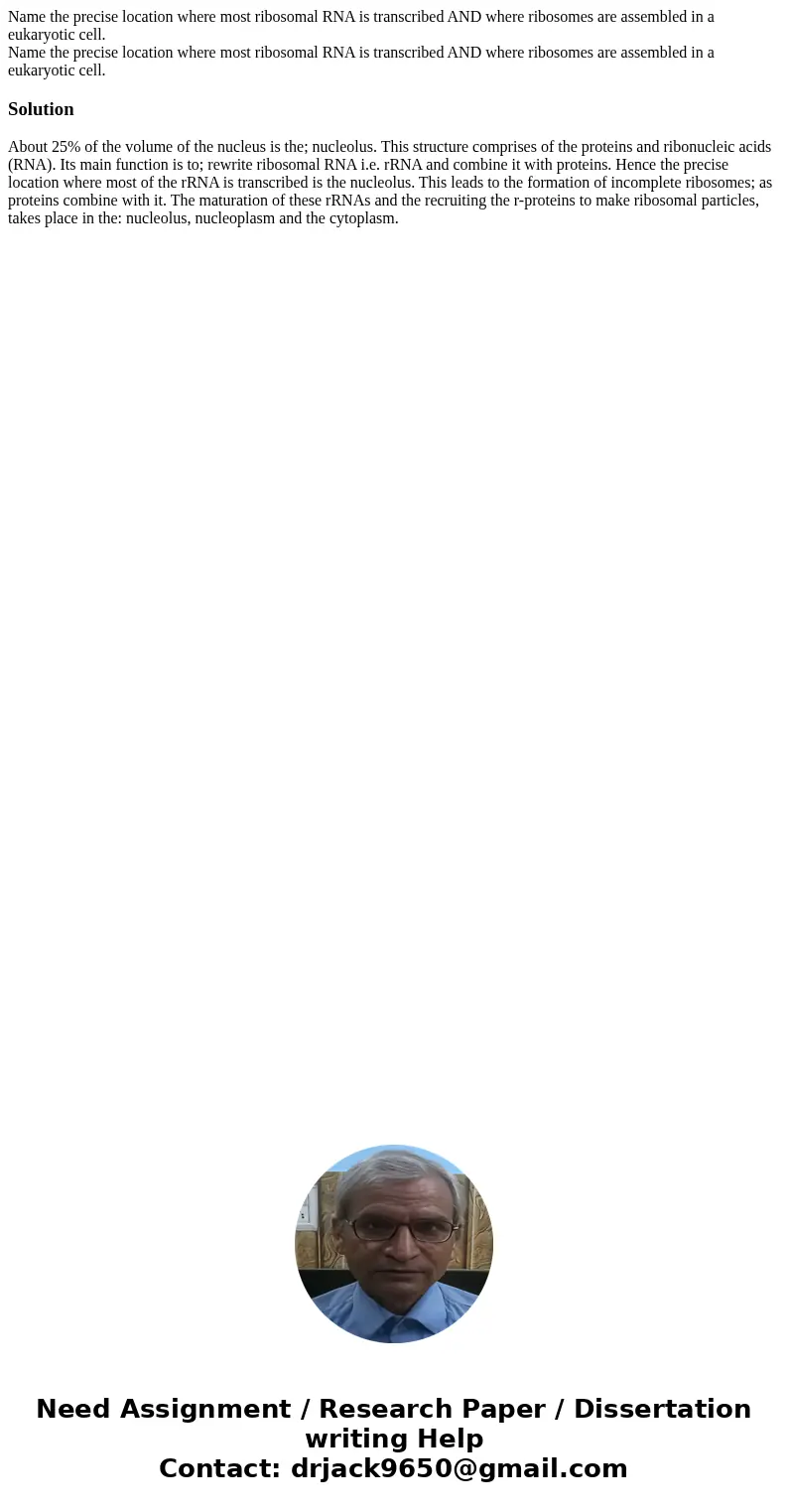  Name the precise location where most ribosomal RNA is transcribed AND where ribosomes are assembled in a eukaryotic cell. Name the precise location where most 