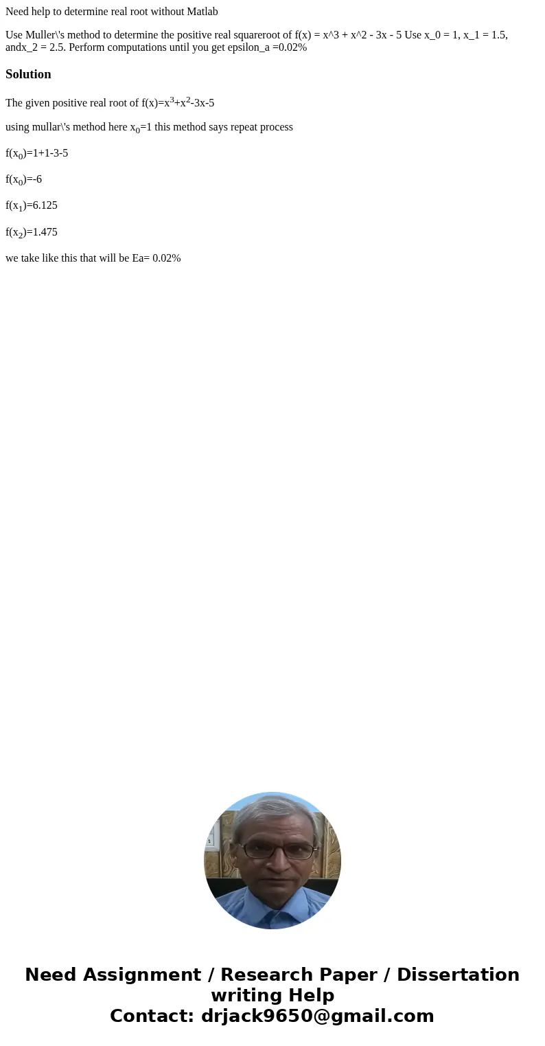 Need help to determine real root without Matlab Use Muller\'s method to determine the positive real squareroot of f(x) = x^3 + x^2 - 3x - 5 Use x_0 = 1, x_1 = 1 Need help to determine real root without Matlab Use Muller\'s method to determine the positive real squareroot of f(x) = x^3 + x^2 - 3x - 5 Use x_0 = 1, x_1 = 1