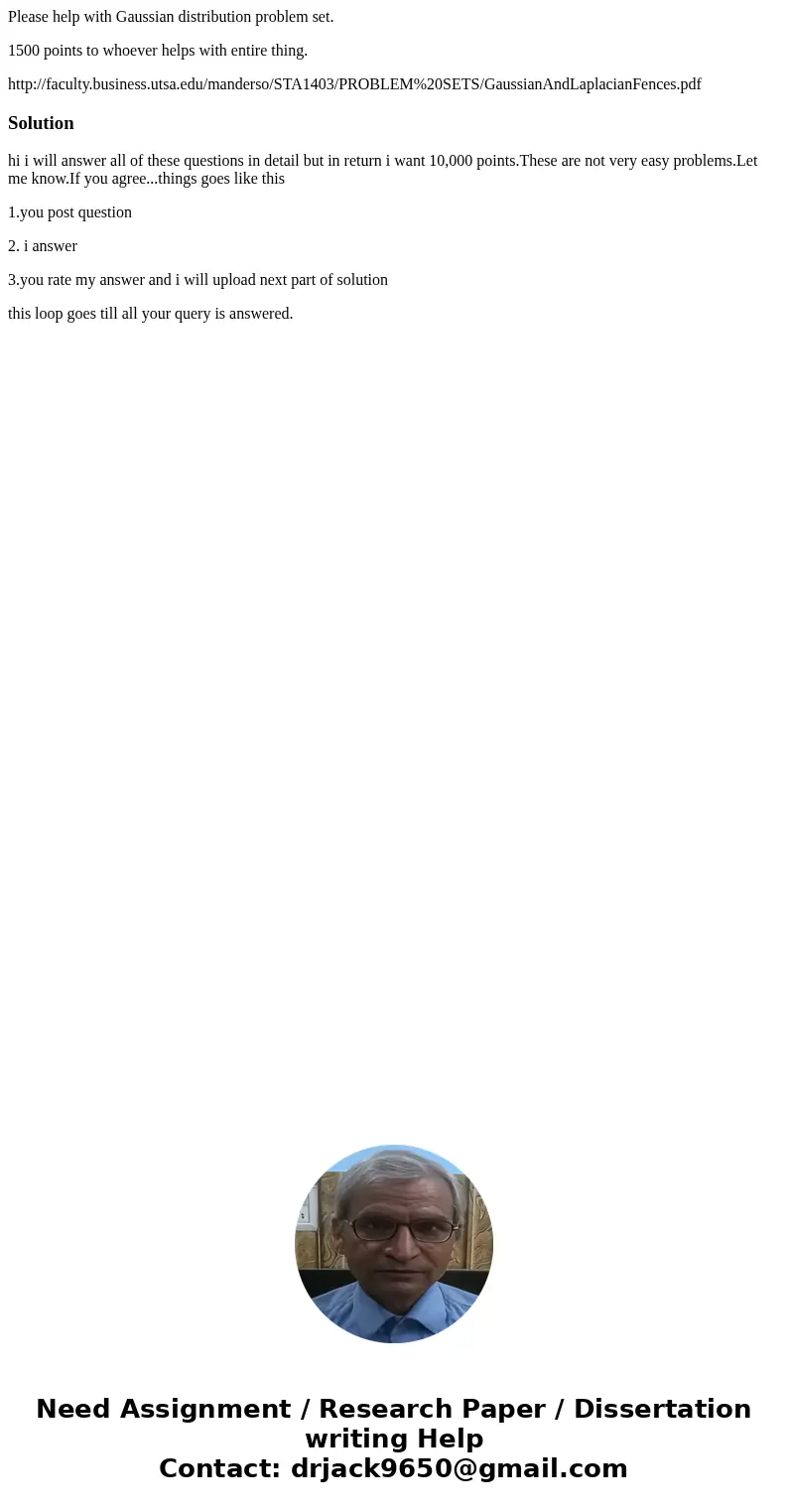 Please help with Gaussian distribution problem set. 1500 points to whoever helps with entire thing. http://faculty.business.utsa.edu/manderso/STA1403/PROBLEM%20 Please help with Gaussian distribution problem set. 1500 points to whoever helps with entire thing. http://faculty.business.utsa.edu/manderso/STA1403/PROBLEM%20