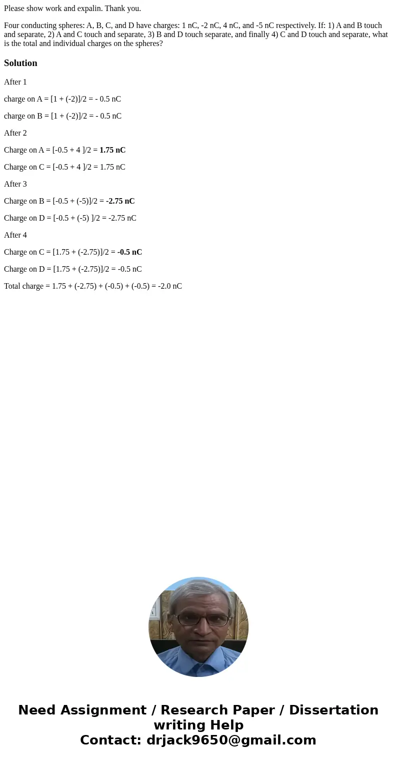 Please show work and expalin. Thank you. Four conducting spheres: A, B, C, and D have charges: 1 nC, -2 nC, 4 nC, and -5 nC respectively. If: 1) A and B touch a
