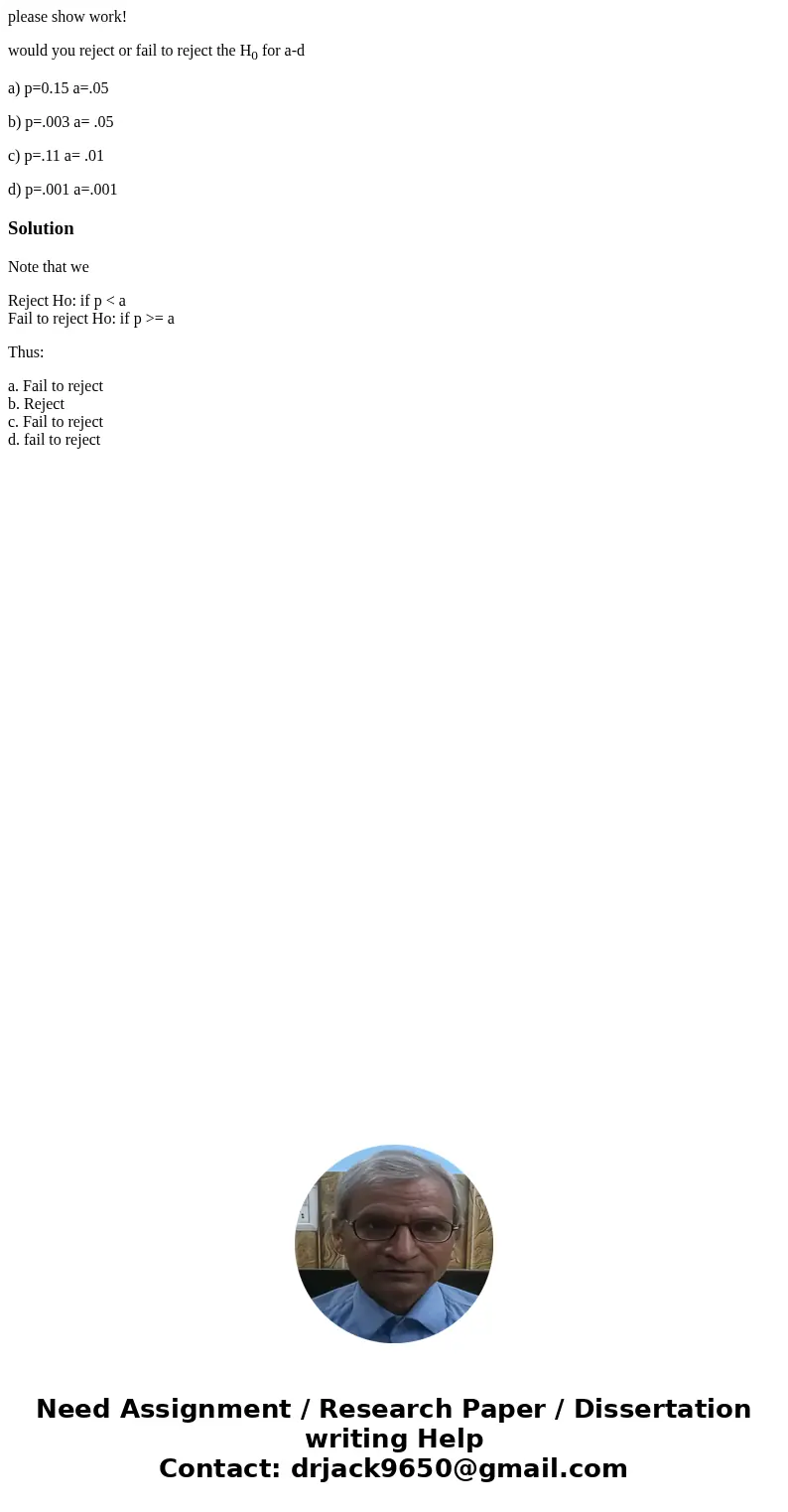 please show work! would you reject or fail to reject the H0 for a-d a) p=0.15 a=.05 b) p=.003 a= .05 c) p=.11 a= .01 d) p=.001 a=.001SolutionNote that we Reject