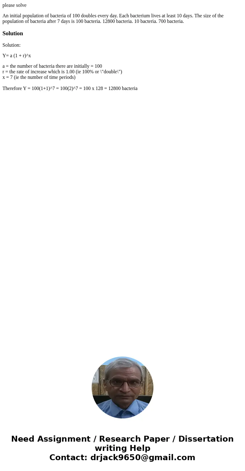 please solve An initial population of bacteria of 100 doubles every day. Each bacterium lives at least 10 days. The size of the population of bacteria after 7 d please solve An initial population of bacteria of 100 doubles every day. Each bacterium lives at least 10 days. The size of the population of bacteria after 7 d