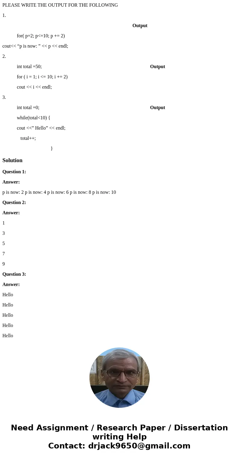 PLEASE WRITE THE OUTPUT FOR THE FOLLOWING 1. Output for( p=2; p<=10; p += 2) cout<< “p is now: ” << p << endl; 2. int total =50; Output for PLEASE WRITE THE OUTPUT FOR THE FOLLOWING 1. Output for( p=2; p<=10; p += 2) cout<< “p is now: ” << p << endl; 2. int total =50; Output for