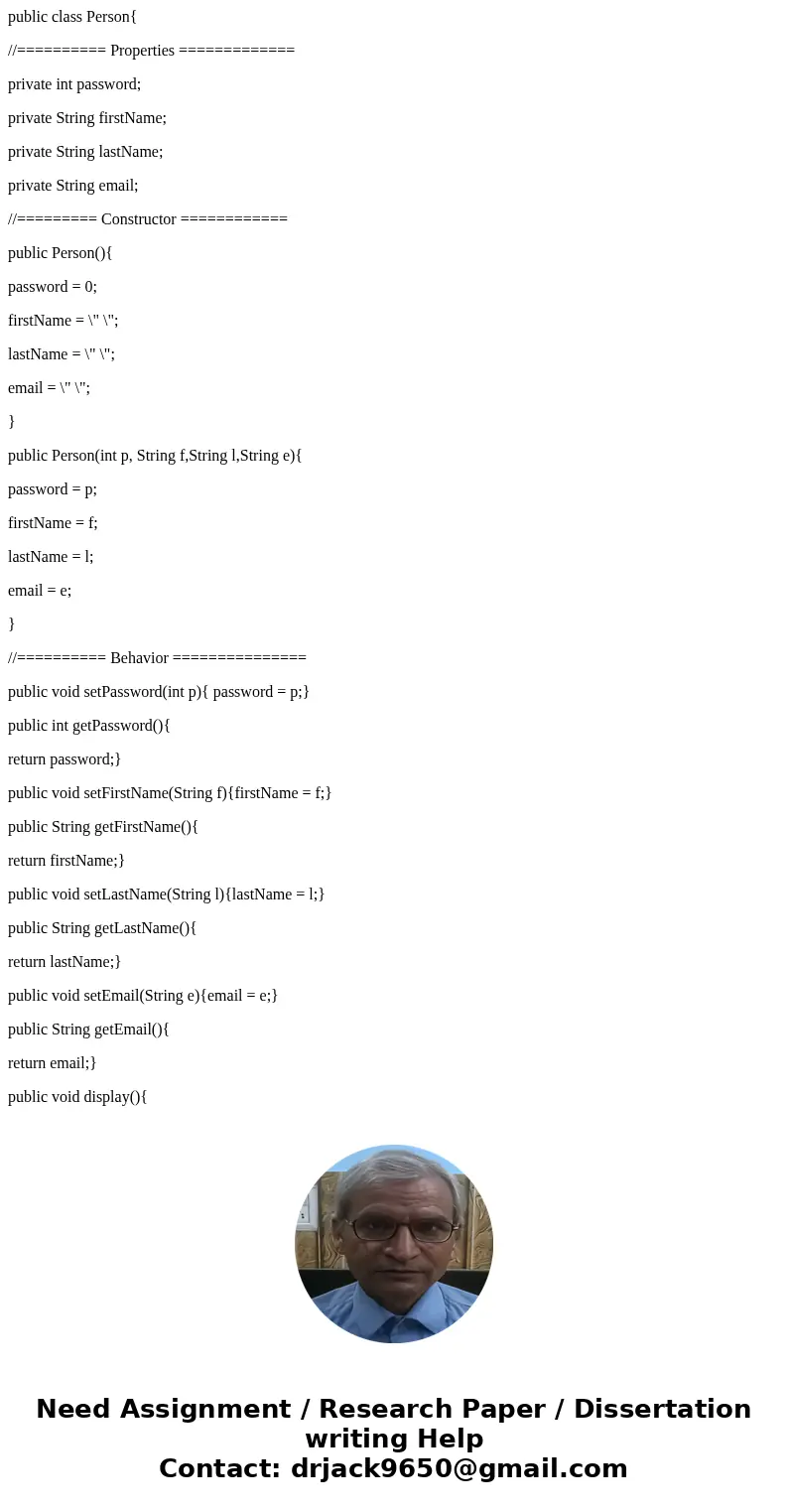 public class Person{ //========== Properties ============= private int password; private String firstName; private String lastName; private String email; //==== public class Person{ //========== Properties ============= private int password; private String firstName; private String lastName; private String email; //====