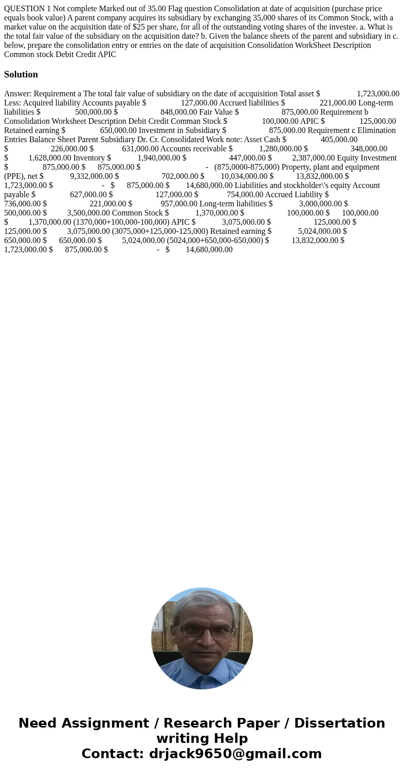 QUESTION 1 Not complete Marked out of 35.00 Flag question Consolidation at date of acquisition (purchase price equals book value) A parent company acquires its  QUESTION 1 Not complete Marked out of 35.00 Flag question Consolidation at date of acquisition (purchase price equals book value) A parent company acquires its