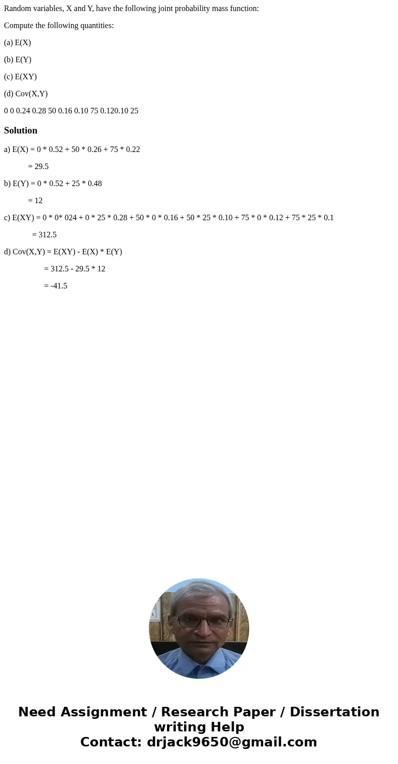 Random variables, X and Y, have the following joint probability mass function: Compute the following quantities: (a) E(X) (b) E(Y) (c) E(XY) (d) Cov(X,Y) 0 0 0. Random variables, X and Y, have the following joint probability mass function: Compute the following quantities: (a) E(X) (b) E(Y) (c) E(XY) (d) Cov(X,Y) 0 0 0.