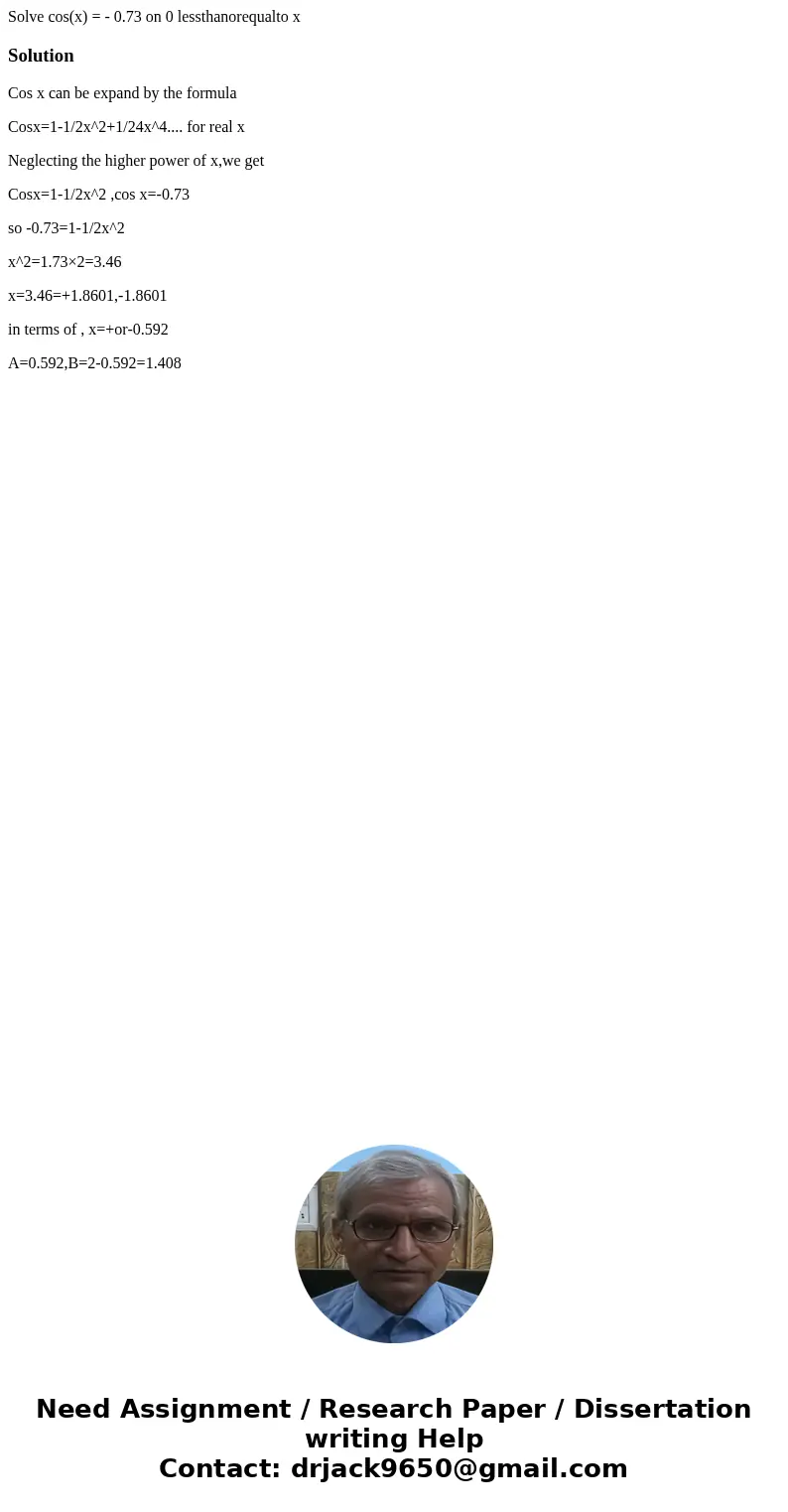 Solve cos(x) = - 0.73 on 0 lessthanorequalto x SolutionCos x can be expand by the formula Cosx=1-1/2x^2+1/24x^4.... for real x Neglecting the higher power of x  Solve cos(x) = - 0.73 on 0 lessthanorequalto x SolutionCos x can be expand by the formula Cosx=1-1/2x^2+1/24x^4.... for real x Neglecting the higher power of x