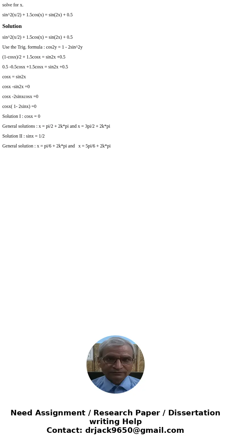 solve for x. sin^2(x/2) + 1.5cos(x) = sin(2x) + 0.5Solutionsin^2(x/2) + 1.5cos(x) = sin(2x) + 0.5 Use the Trig. formula : cos2y = 1 - 2sin^2y (1-cosx)/2 + 1.5co solve for x. sin^2(x/2) + 1.5cos(x) = sin(2x) + 0.5Solutionsin^2(x/2) + 1.5cos(x) = sin(2x) + 0.5 Use the Trig. formula : cos2y = 1 - 2sin^2y (1-cosx)/2 + 1.5co