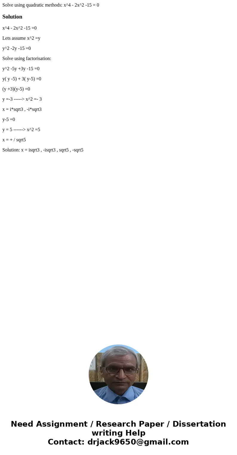  Solve using quadratic methods: x^4 - 2x^2 -15 = 0Solutionx^4 - 2x^2 -15 =0 Lets assume x^2 =y y^2 -2y -15 =0 Solve using factorisation: y^2 -5y +3y -15 =0 y( y