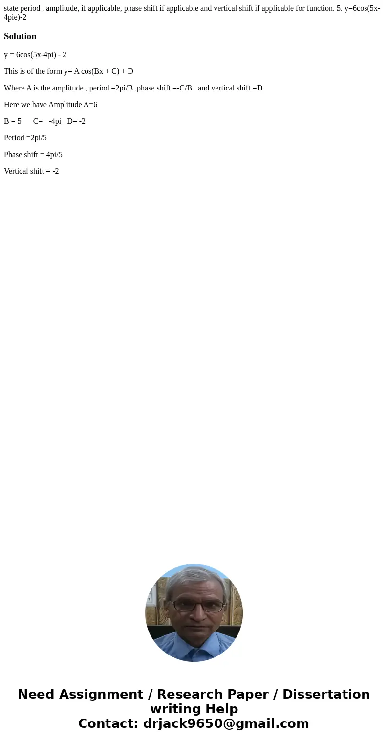 state period , amplitude, if applicable, phase shift if applicable and vertical shift if applicable for function. 5. y=6cos(5x-4pie)-2Solutiony = 6cos(5x-4pi) - state period , amplitude, if applicable, phase shift if applicable and vertical shift if applicable for function. 5. y=6cos(5x-4pie)-2Solutiony = 6cos(5x-4pi) -