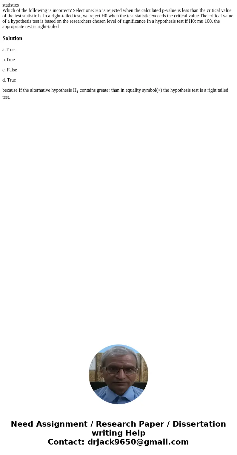 statistics Which of the following is incorrect? Select one: Ho is rejected when the calculated p-value is less than the critical value of the test statistic b.  statistics Which of the following is incorrect? Select one: Ho is rejected when the calculated p-value is less than the critical value of the test statistic b.
