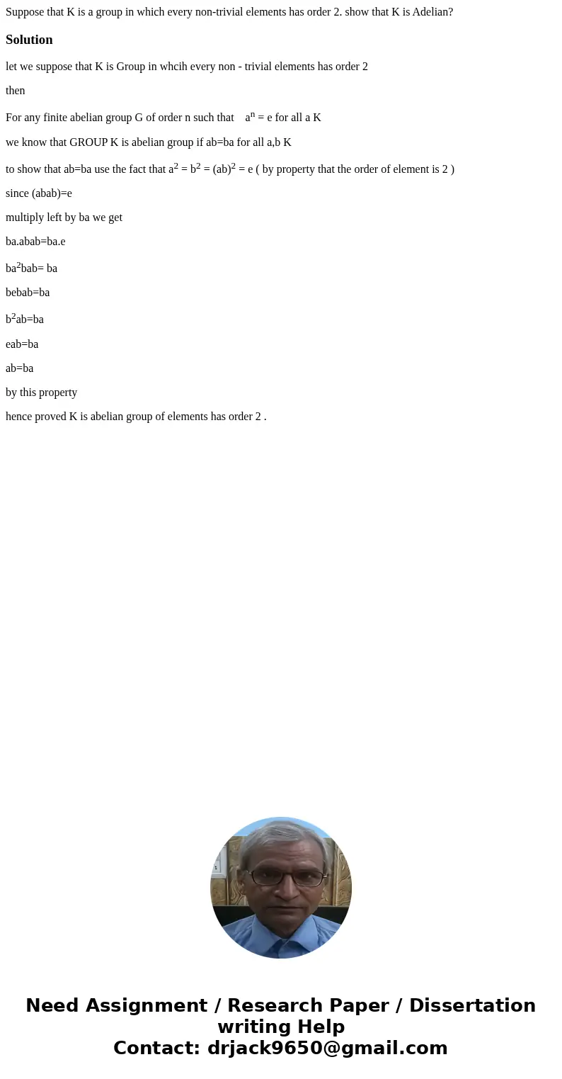 Suppose that K is a group in which every non-trivial elements has order 2. show that K is Adelian?Solutionlet we suppose that K is Group in whcih every non - tr