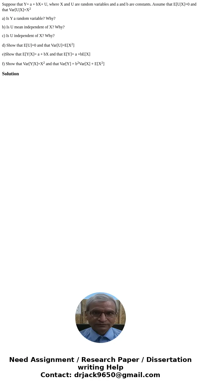 Suppose that Y= a + bX+ U, where X and U are random variables and a and b are constants. Assume that E[U|X]=0 and that Var[U|X]=X2 a) Is Y a random variable? Wh