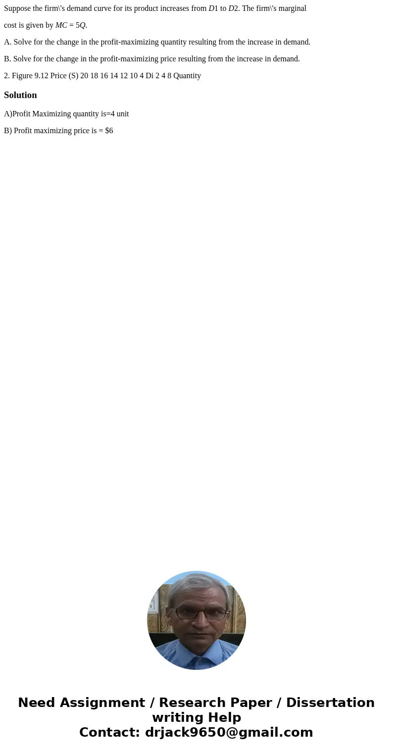 Suppose the firm\'s demand curve for its product increases from D1 to D2. The firm\'s marginal cost is given by MC = 5Q. A. Solve for the change in the profit-m