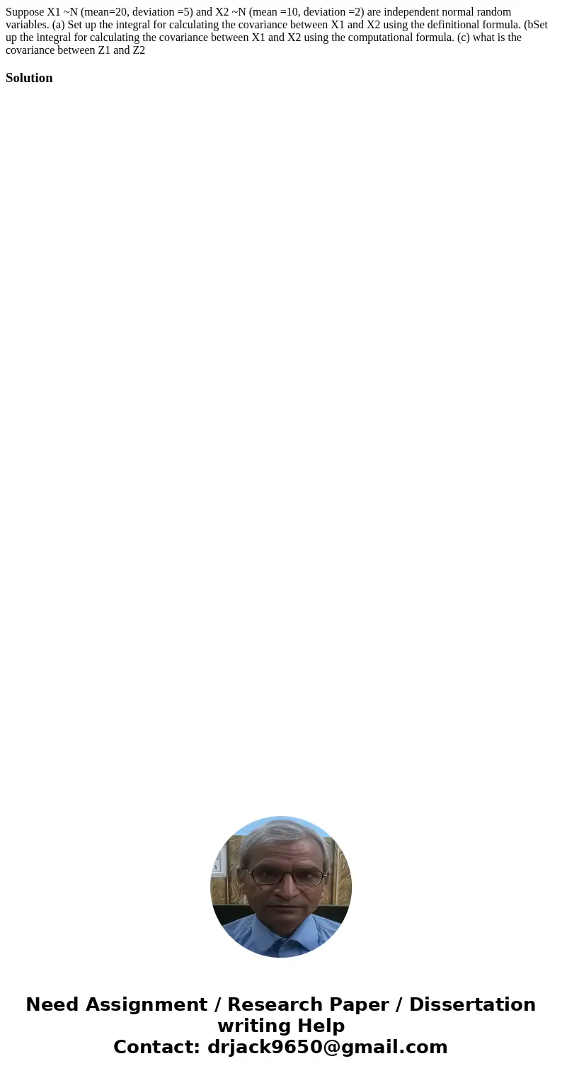 Suppose X1 ~N (mean=20, deviation =5) and X2 ~N (mean =10, deviation =2) are independent normal random variables. (a) Set up the integral for calculating the co