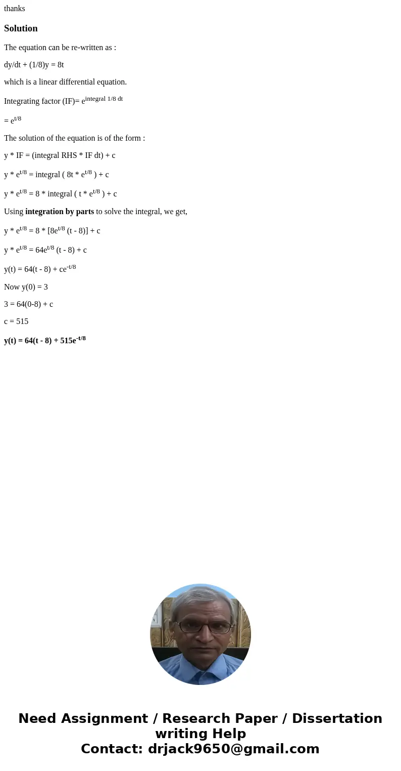 thanksSolutionThe equation can be re-written as : dy/dt + (1/8)y = 8t which is a linear differential equation. Integrating factor (IF)= eintegral 1/8 dt = et/8  thanksSolutionThe equation can be re-written as : dy/dt + (1/8)y = 8t which is a linear differential equation. Integrating factor (IF)= eintegral 1/8 dt = et/8