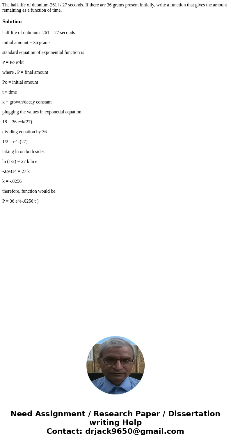 The half-life of dubnium-261 is 27 seconds. If there are 36 grams present initially, write a function that gives the amount remaining as a function of time.Sol  The half-life of dubnium-261 is 27 seconds. If there are 36 grams present initially, write a function that gives the amount remaining as a function of time.Sol
