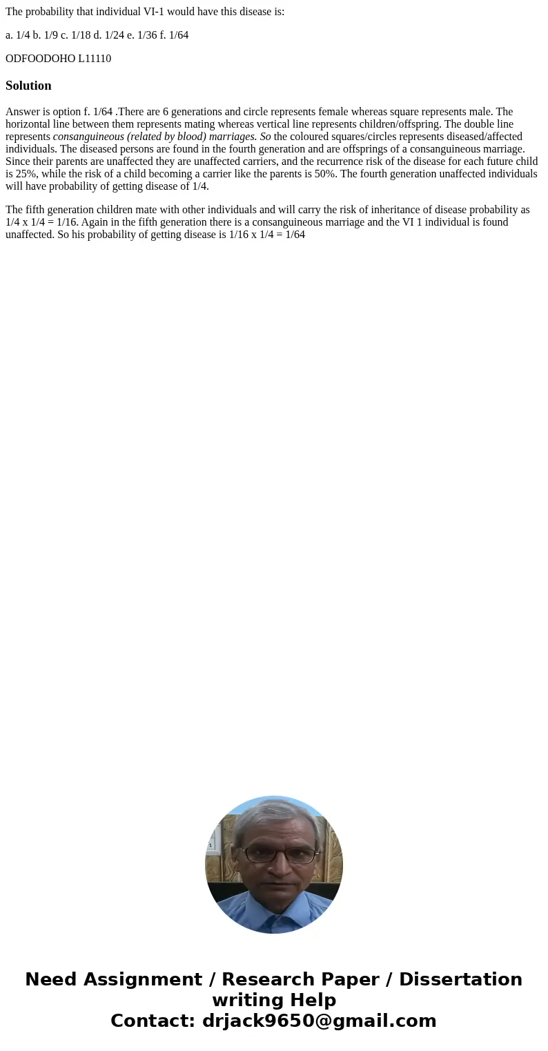 The probability that individual VI-1 would have this disease is: a. 1/4 b. 1/9 c. 1/18 d. 1/24 e. 1/36 f. 1/64 ODFOODOHO L11110 SolutionAnswer is option f. 1/64