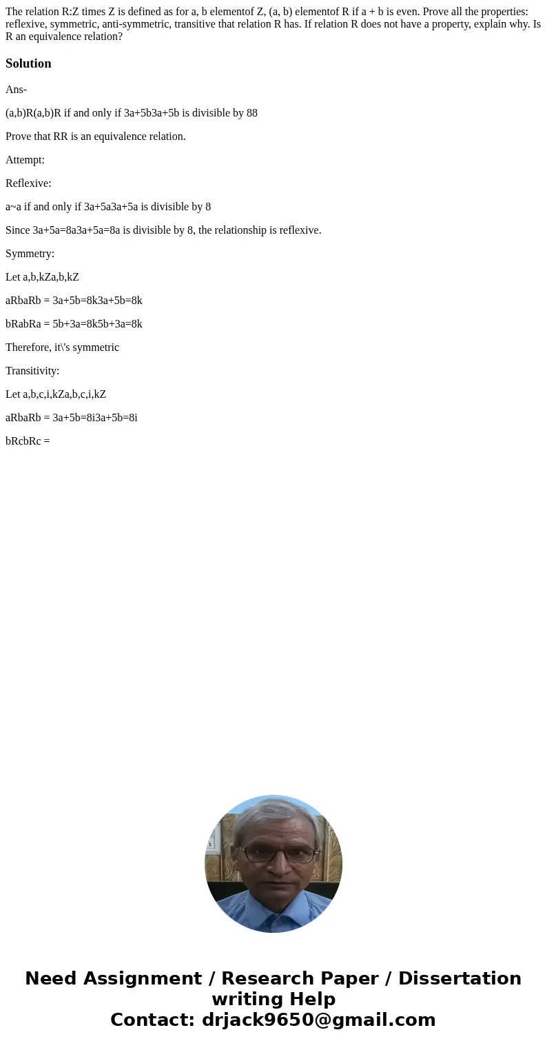  The relation R:Z times Z is defined as for a, b elementof Z, (a, b) elementof R if a + b is even. Prove all the properties: reflexive, symmetric, anti-symmetri