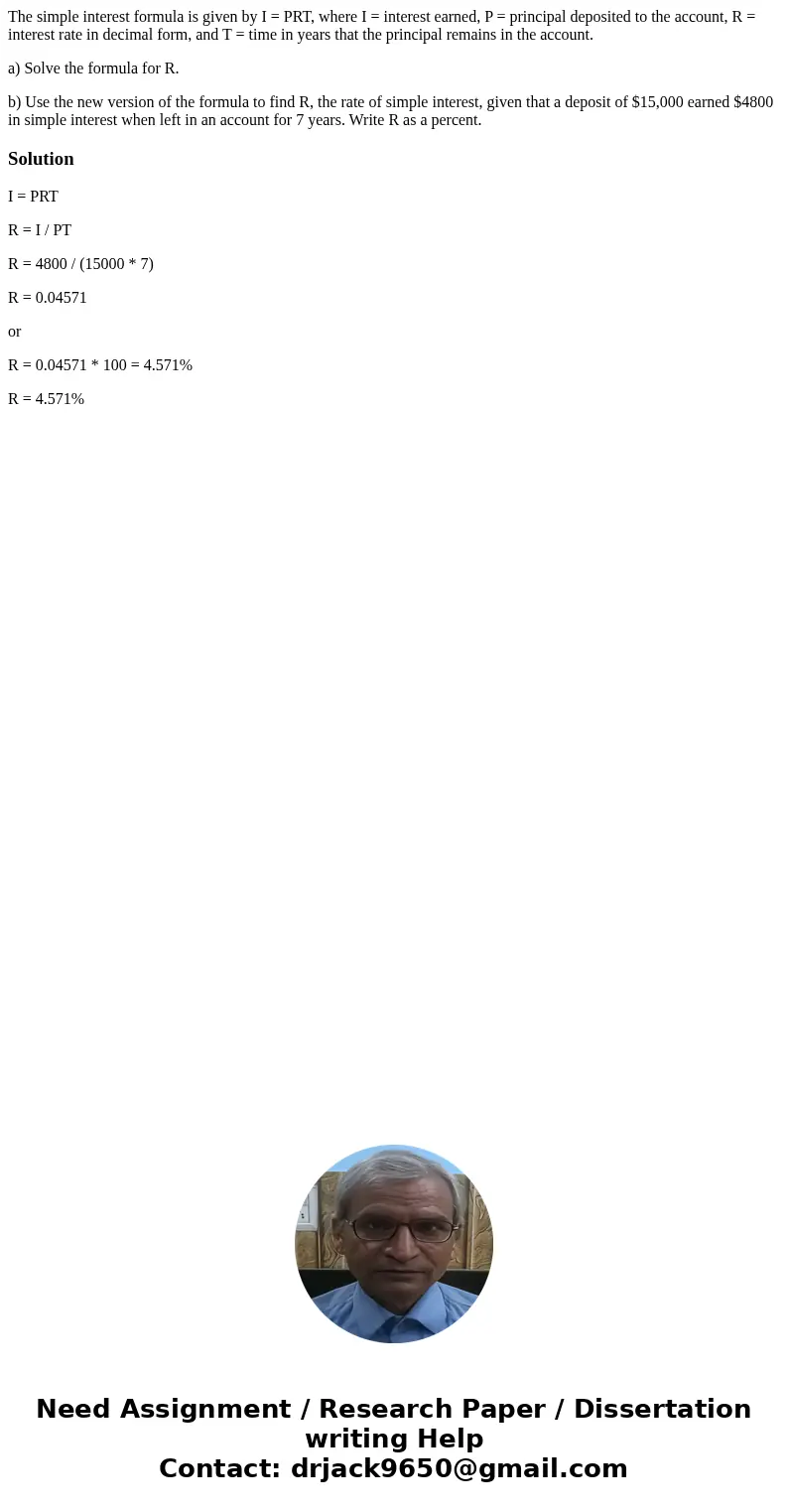 The simple interest formula is given by I = PRT, where I = interest earned, P = principal deposited to the account, R = interest rate in decimal form, and T = t The simple interest formula is given by I = PRT, where I = interest earned, P = principal deposited to the account, R = interest rate in decimal form, and T = t