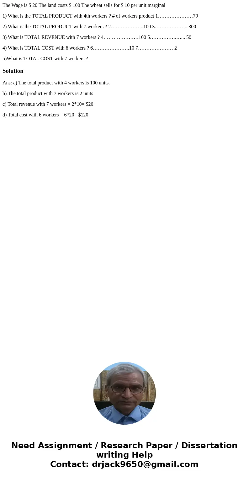 The Wage is $ 20 The land costs $ 100 The wheat sells for $ 10 per unit marginal 1) What is the TOTAL PRODUCT with 4th workers ? # of workers product 1…………………70 The Wage is $ 20 The land costs $ 100 The wheat sells for $ 10 per unit marginal 1) What is the TOTAL PRODUCT with 4th workers ? # of workers product 1…………………70