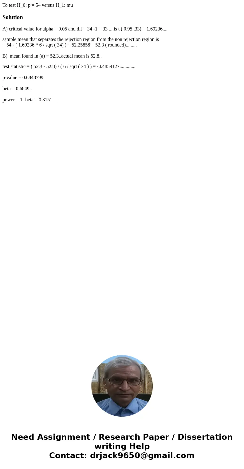  To test H_0: p = 54 versus H_1: muSolutionA) critical value for alpha = 0.05 and d.f = 34 -1 = 33 ....is t ( 0.95 ,33) = 1.69236.... sample mean that separates